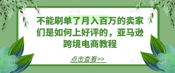 不能刷单了月入百万的卖家们是如何上好评的，亚马逊跨境电商教程-成长印记