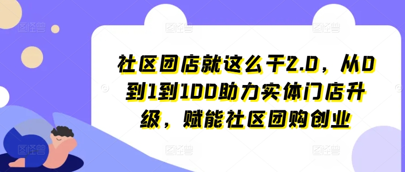 社区团店就这么干2.0，从0到1到100助力实体门店升级，赋能社区团购创业-成长印记