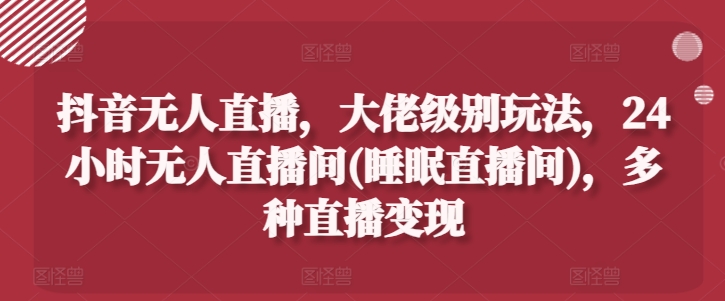 抖音无人直播，大佬级别玩法，24小时无人直播间(睡眠直播间)，多种直播变现【揭秘】-成长印记