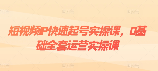 短视频IP快速起号实操课，0基础全套运营实操课，爆款内容设计+粉丝运营+内容变现-成长印记