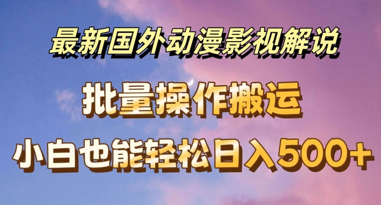 最新国外动漫影视解说，批量下载自动翻译，小白也能轻松日入500+【揭秘】-成长印记