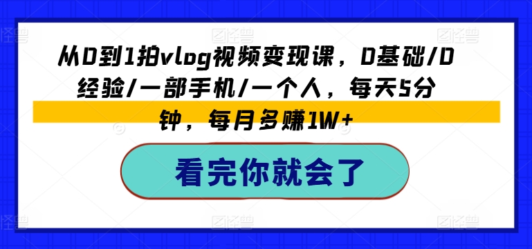 从0到1拍vlog视频变现课，0基础/0经验/一部手机/一个人，每天5分钟，每月多赚1W+-成长印记