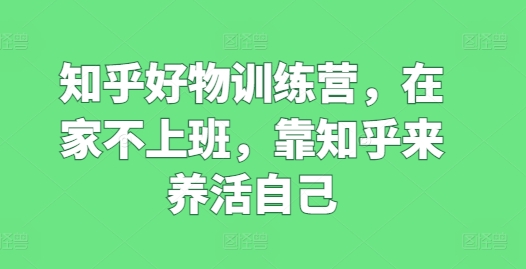 知乎好物训练营，在家不上班，靠知乎来养活自己-成长印记