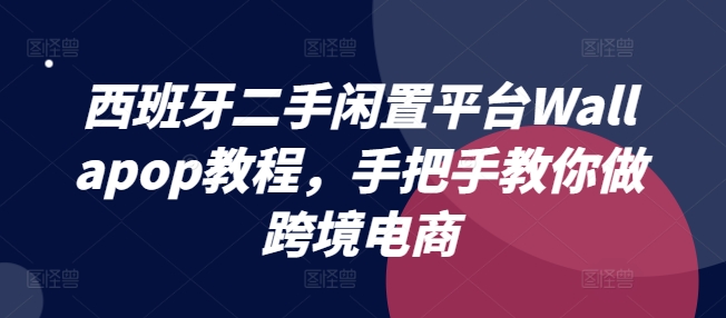 西班牙二手闲置平台Wallapop教程，手把手教你做跨境电商-成长印记