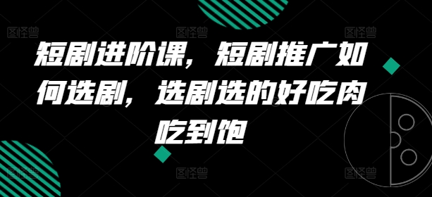 短剧进阶课，短剧推广如何选剧，选剧选的好吃肉吃到饱-成长印记