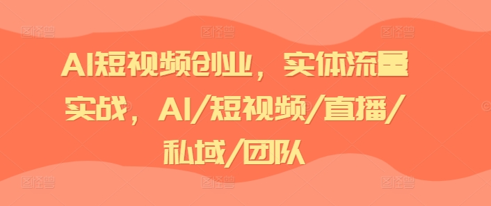 AI短视频创业，实体流量实战，AI/短视频/直播/私域/团队-成长印记