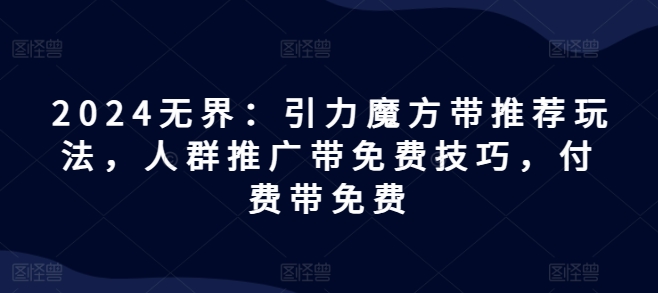 2024无界：引力魔方带推荐玩法，人群推广带免费技巧，付费带免费-成长印记