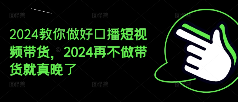 2024教你做好口播短视频带货，2024再不做带货就真晚了-成长印记