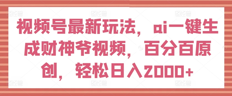 视频号最新玩法，ai一键生成财神爷视频，百分百原创，轻松日入2000+【揭秘】-成长印记