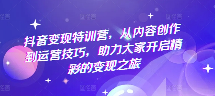 抖音变现特训营，从内容创作到运营技巧，助力大家开启精彩的变现之旅-成长印记