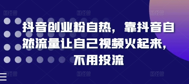 抖音创业粉自热，靠抖音自然流量让自己视频火起来，不用投流-成长印记