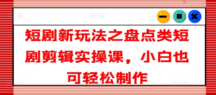 短剧新玩法之盘点类短剧剪辑实操课，小白也可轻松制作-成长印记