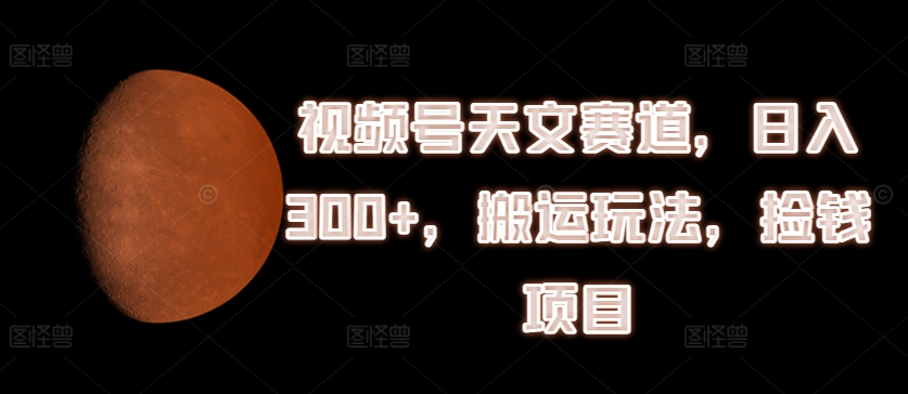 视频号天文赛道，日入300+，搬运玩法，捡钱项目【揭秘】-成长印记