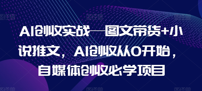 AI创收实战—图文带货+小说推文，AI创收从0开始，自媒体创收必学项目-成长印记