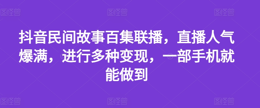 抖音民间故事百集联播，直播人气爆满，进行多种变现，一部手机就能做到【揭秘】-成长印记