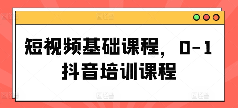 短视频基础课程，0-1抖音培训课程-成长印记