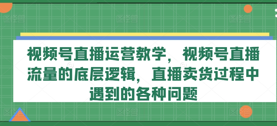 视频号直播运营教学，视频号直播流量的底层逻辑，直播卖货过程中遇到的各种问题-成长印记