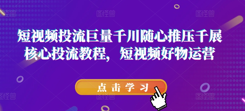 短视频投流巨量千川随心推压千展核心投流教程，短视频好物运营-成长印记