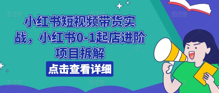 小红书短视频带货实战，小红书0-1起店进阶项目拆解-成长印记