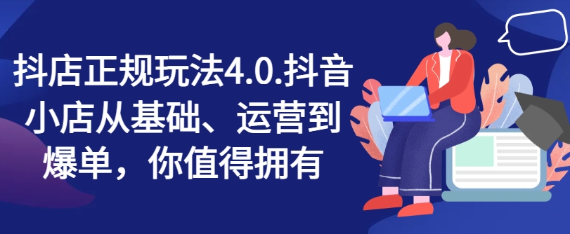 抖店正规玩法4.0，抖音小店从基础、运营到爆单，你值得拥有-成长印记