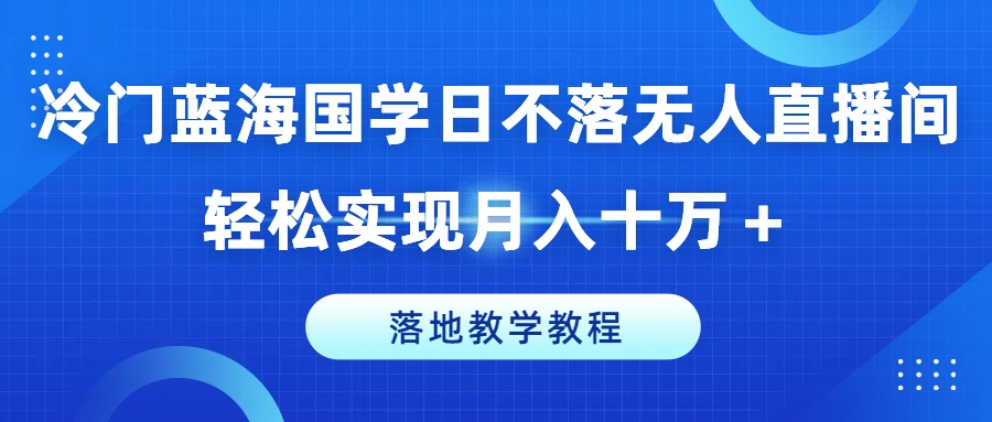 冷门蓝海国学日不落无人直播间，轻松实现月入十万+，落地教学教程【揭秘】-成长印记