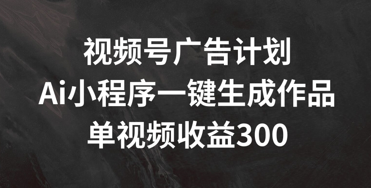 视频号广告计划，AI小程序一键生成作品， 单视频收益300+【揭秘】-成长印记