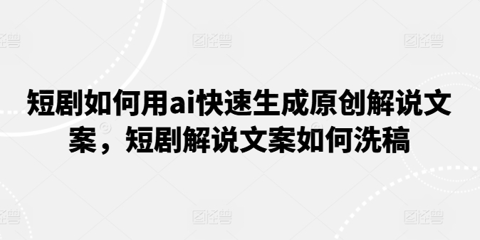 短剧如何用ai快速生成原创解说文案，短剧解说文案如何洗稿-成长印记