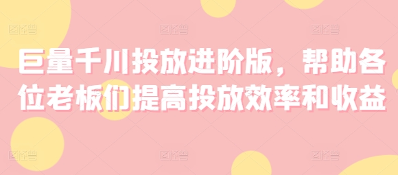 巨量千川投放进阶版，帮助各位老板们提高投放效率和收益-成长印记