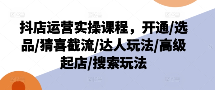 抖店运营实操课程，开通/选品/猜喜截流/达人玩法/高级起店/搜索玩法-成长印记