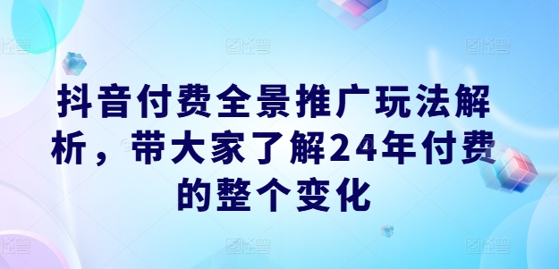 抖音付费全景推广玩法解析，带大家了解24年付费的整个变化-成长印记