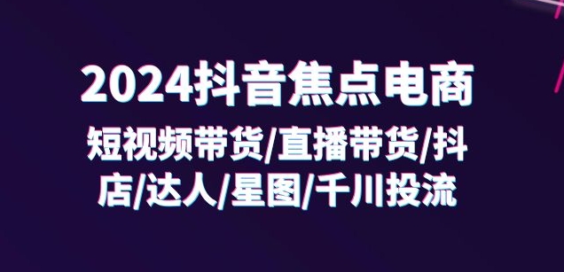 2024抖音焦点电商：短视频带货/直播带货/抖店/达人/星图/千川投流/32节课-成长印记