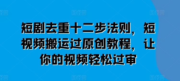 短剧去重十二步法则，短视频搬运过原创教程，让你的视频轻松过审-成长印记