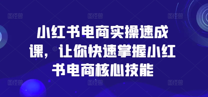 小红书电商实操速成课，让你快速掌握小红书电商核心技能-成长印记