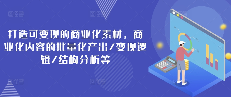 打造可变现的商业化素材，商业化内容的批量化产出/变现逻辑/结构分析等-成长印记