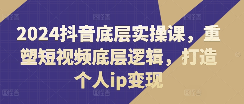 2024抖音底层实操课，​重塑短视频底层逻辑，打造个人ip变现-成长印记