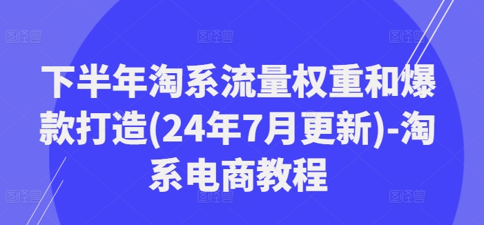 下半年淘系流量权重和爆款打造(24年7月更新)-淘系电商教程-成长印记