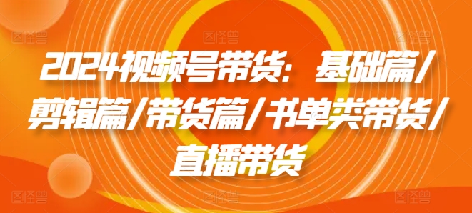 2024视频号带货：基础篇/剪辑篇/带货篇/书单类带货/直播带货-成长印记