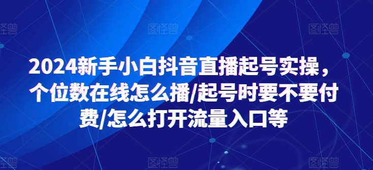 2024新手小白抖音直播起号实操，个位数在线怎么播/起号时要不要付费/怎么打开流量入口等-成长印记