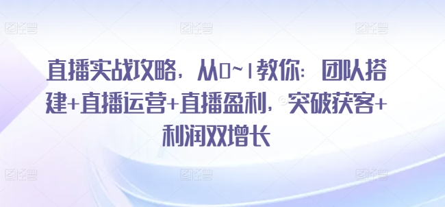 直播实战攻略，​从0~1教你：团队搭建+直播运营+直播盈利，突破获客+利润双增长-成长印记