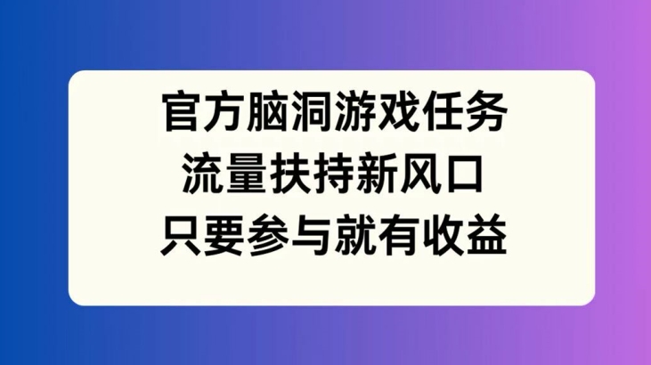 官方脑洞游戏任务，流量扶持新风口，只要参与就有收益【揭秘】-成长印记