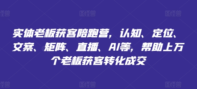 实体老板获客陪跑营，认知、定位、文案、矩阵、直播、AI等，帮助上万个老板获客转化成交-成长印记