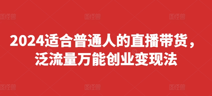 2024适合普通人的直播带货，泛流量万能创业变现法，上手快、落地快、起号快、变现快(更新8月)-成长印记