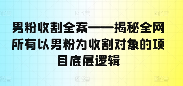 男粉收割全案——揭秘全网所有以男粉为收割对象的项目底层逻辑-成长印记