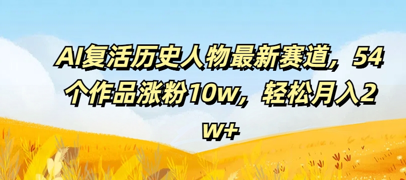 AI复活历史人物最新赛道，54个作品涨粉10w，轻松月入2w+【揭秘】-成长印记