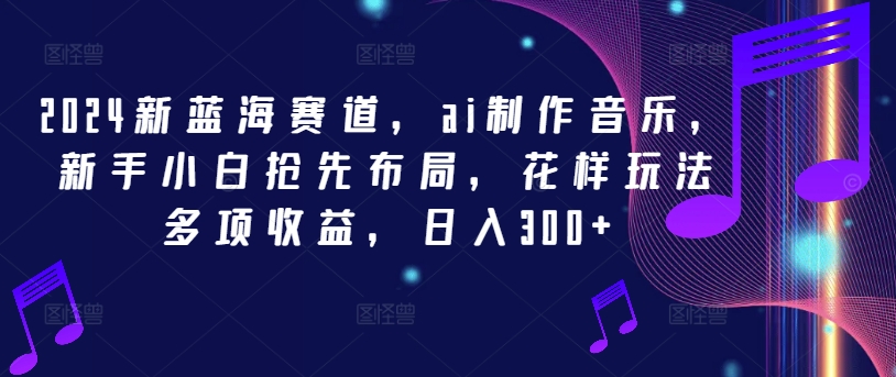 2024新蓝海赛道，ai制作音乐，新手小白抢先布局，花样玩法多项收益，日入300+【揭秘】-成长印记