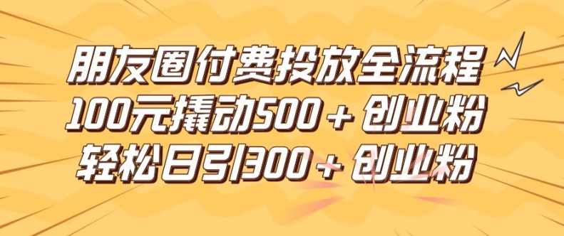 朋友圈高效付费投放全流程，100元撬动500+创业粉，日引流300加精准创业粉【揭秘】-成长印记