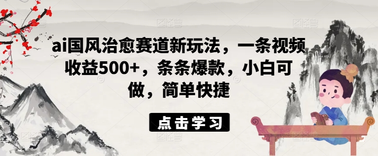 ai国风治愈赛道新玩法，一条视频收益500+，条条爆款，小白可做，简单快捷-成长印记