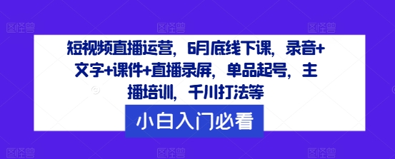 短视频直播运营，6月底线下课，录音+文字+课件+直播录屏，单品起号，主播培训，千川打法等-成长印记