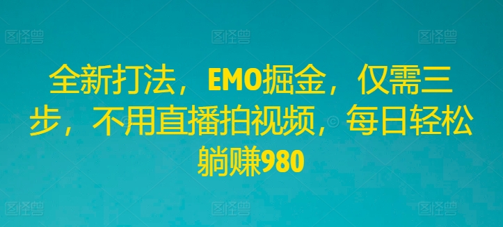 全新打法，EMO掘金，仅需三步，不用直播拍视频，每日轻松躺赚980【揭秘】-成长印记