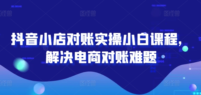 抖音小店对账实操小白课程，解决电商对账难题-成长印记